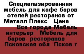 Специализированная мебель для кафе,баров,отелей,ресторанов от Металл Плекс › Цена ­ 5 000 - Все города Мебель, интерьер » Мебель для баров, ресторанов   . Псковская обл.,Псков г.
